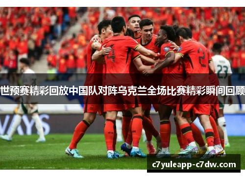 世预赛精彩回放中国队对阵乌克兰全场比赛精彩瞬间回顾