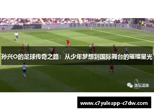 孙兴O的足球传奇之路：从少年梦想到国际舞台的璀璨星光