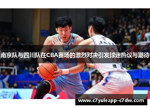 南京队与四川队在CBA赛场的激烈对决引发球迷热议与期待